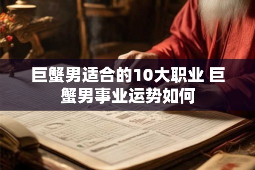 巨蟹男适合的10大职业 巨蟹男事业运势如何 巨蟹男适合的10大职业 巨蟹男事业运势如何