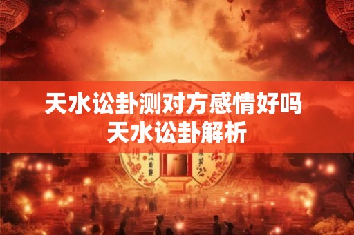 天水讼卦测对方感情好吗 天水讼卦解析