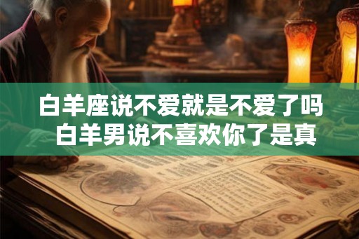 白羊座说不爱就是不爱了吗  白羊男说不喜欢你了是真的吗