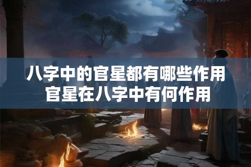 八字中的官星都有哪些作用 官星在八字中有何作用