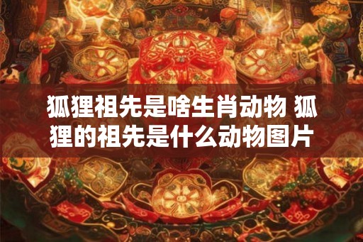 狐狸祖先是啥生肖动物 狐狸的祖先是什么动物图片