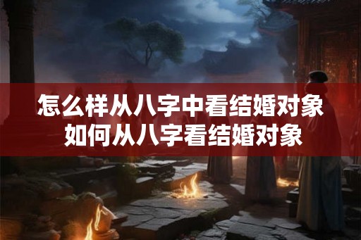怎么样从八字中看结婚对象 如何从八字看结婚对象