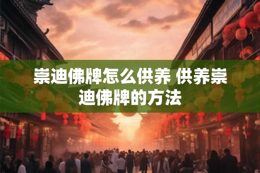 崇迪佛牌怎么供养 供养崇迪佛牌的方法 崇迪佛牌怎么供养 供养崇迪佛牌的方法