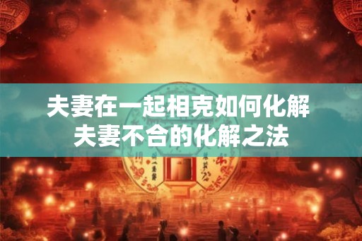 夫妻在一起相克如何化解 夫妻不合的化解之法