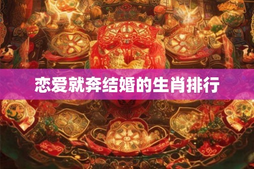 恋爱就奔结婚的生肖排行 恋爱就奔结婚的生肖排行