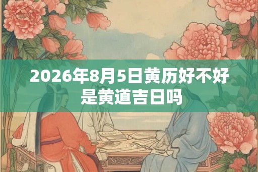 2026年8月5日黄历好不好 是黄道吉日吗 2026年8月5日黄历好不好 是黄道吉日吗
