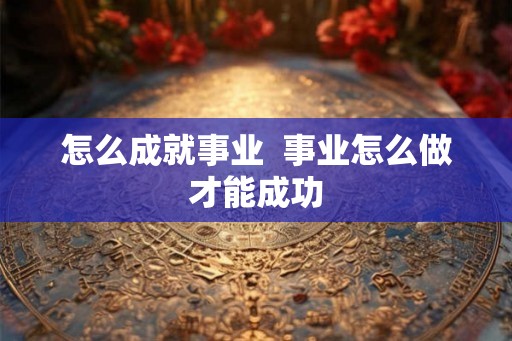 怎么成就事业  事业怎么做才能成功