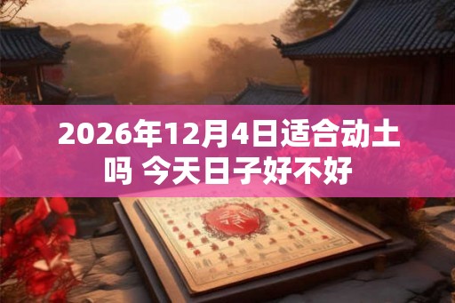2026年12月4日适合动土吗 今天日子好不好 2026年12月4日适合动土吗 今天日子好不好