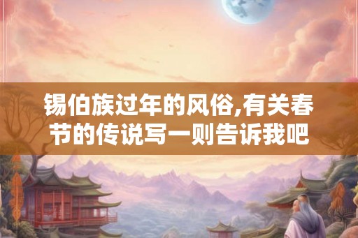 锡伯族过年的风俗,有关春节的传说写一则告诉我吧