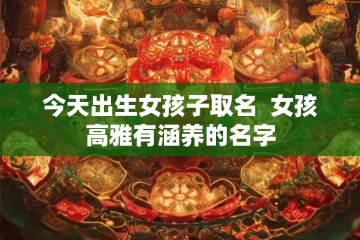 今天出生女孩子取名  女孩高雅有涵养的名字