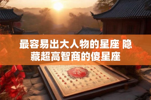 最容易出大人物的星座 隐藏超高智商的傻星座