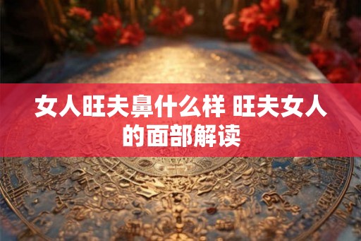 女人旺夫鼻什么样 旺夫女人的面部解读
