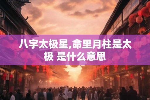 八字太极星,命里月柱是太极 是什么意思