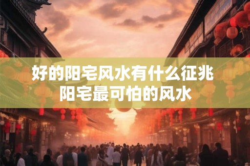 好的阳宅风水有什么征兆 阳宅最可怕的风水