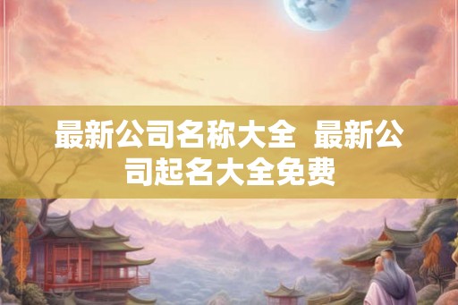 最新公司名称大全  最新公司起名大全免费