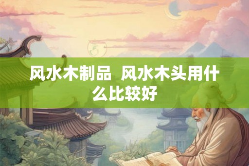 风水木制品  风水木头用什么比较好