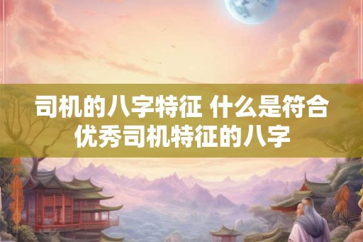 司机的八字特征 什么是符合优秀司机特征的八字