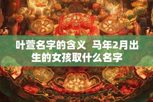 叶萱名字的含义  马年2月出生的女孩取什么名字