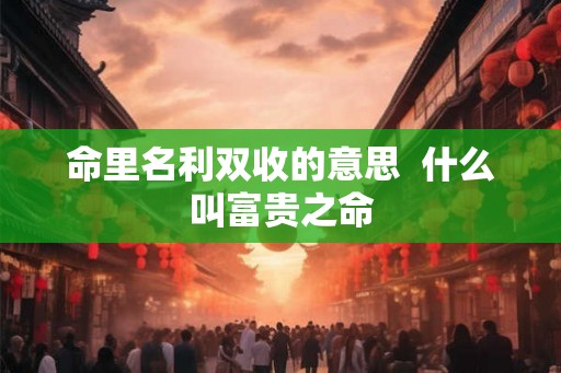 命里名利双收的意思  什么叫富贵之命
