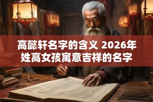高懿轩名字的含义 2026年姓高女孩寓意吉祥的名字