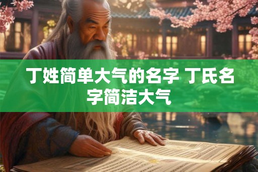 丁姓简单大气的名字 丁氏名字简洁大气