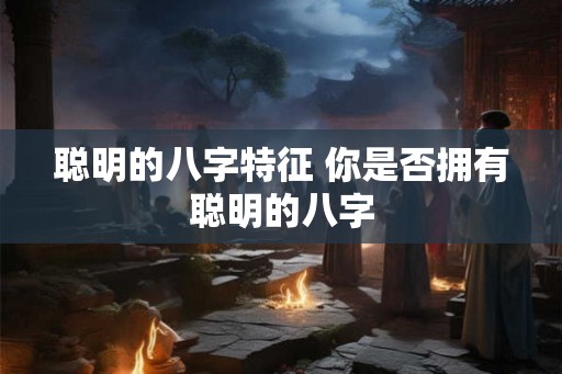 聪明的八字特征 你是否拥有聪明的八字