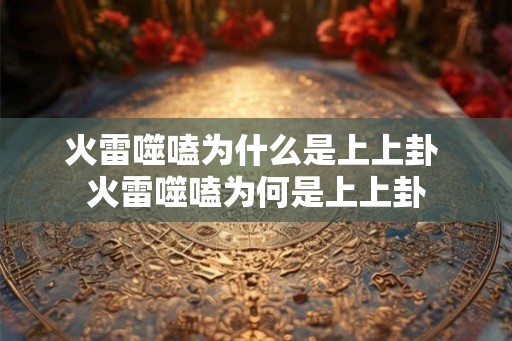 火雷噬嗑为什么是上上卦 火雷噬嗑为何是上上卦