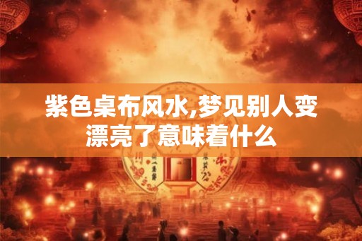 紫色桌布风水,梦见别人变漂亮了意味着什么