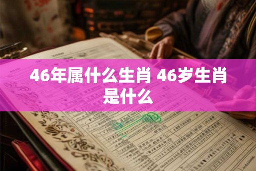 46年属什么生肖 46岁生肖是什么
