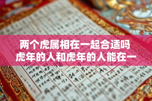 两个虎属相在一起合适吗 虎年的人和虎年的人能在一起吗 两个虎属相在一起合适吗 虎年的人和虎年的人能在一起吗