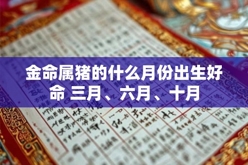 金命属猪的什么月份出生好命 三月、六月、十月