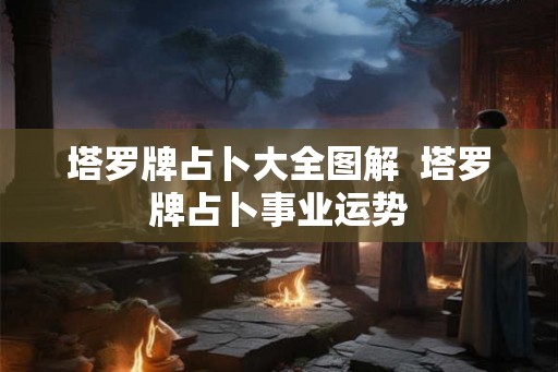 塔罗牌占卜大全图解  塔罗牌占卜事业运势
