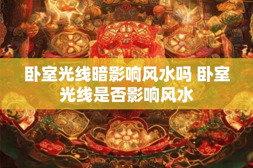 卧室光线暗影响风水吗 卧室光线是否影响风水