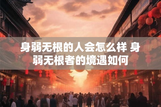 身弱无根的人会怎么样 身弱无根者的境遇如何