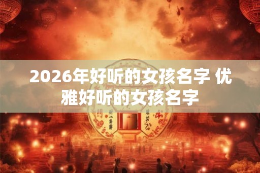 2026年好听的女孩名字 优雅好听的女孩名字 2026年好听的女孩名字 优雅好听的女孩名字