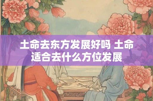 土命去东方发展好吗 土命适合去什么方位发展