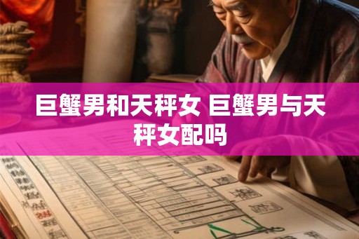 巨蟹男和天秤女 巨蟹男与天秤女配吗 巨蟹男和天秤女 巨蟹男与天秤女配吗