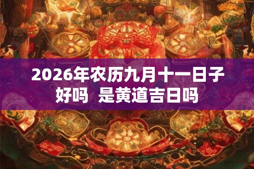 2026年农历九月十一日子好吗 是黄道吉日吗 2026年农历九月十一日子好吗 是黄道吉日吗
