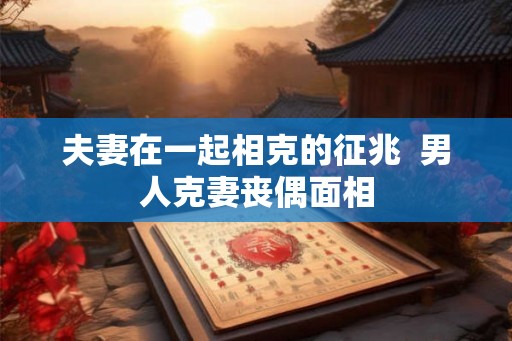 夫妻在一起相克的征兆  男人克妻丧偶面相
