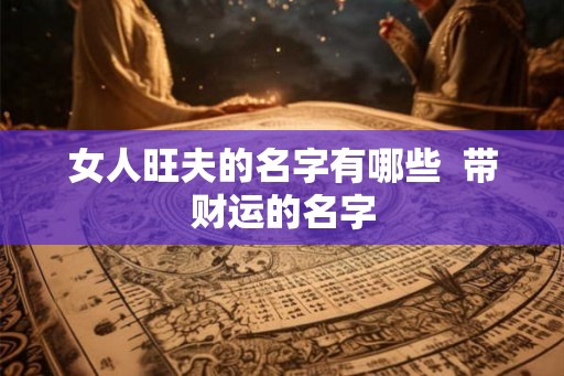 女人旺夫的名字有哪些  带财运的名字