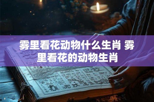 雾里看花动物什么生肖 雾里看花的动物生肖