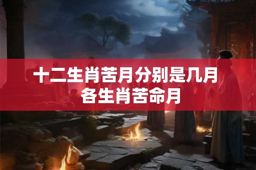 十二生肖苦月分别是几月  各生肖苦命月