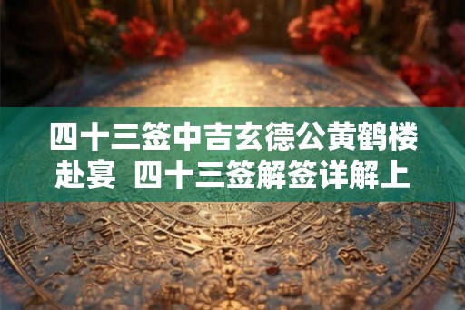 四十三签中吉玄德公黄鹤楼赴宴  四十三签解签详解上吉