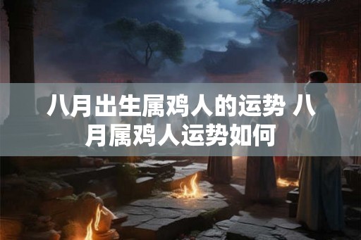 八月出生属鸡人的运势 八月属鸡人运势如何