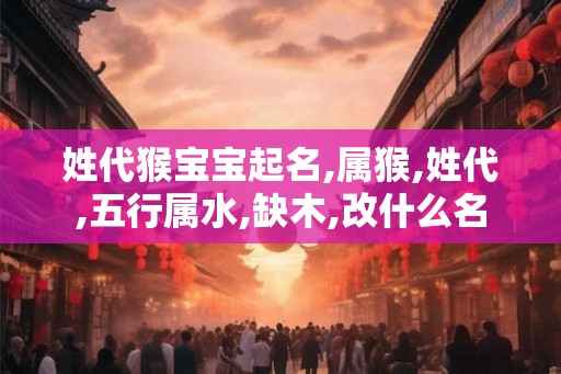 姓代猴宝宝起名,属猴,姓代,五行属水,缺木,改什么名
