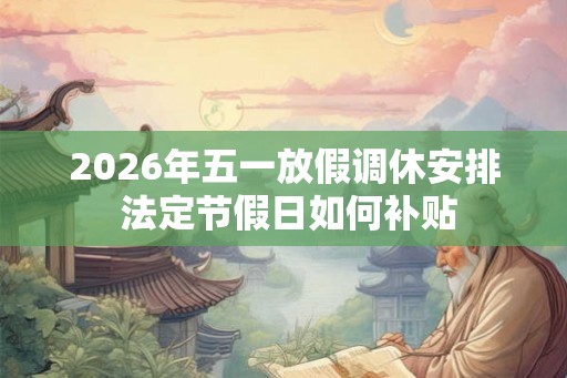 2026年五一放假调休安排 法定节假日如何补贴 2026年五一放假调休安排 法定节假日如何补贴