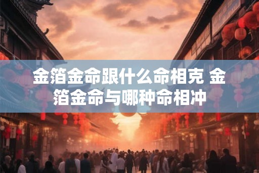 金箔金命跟什么命相克 金箔金命与哪种命相冲