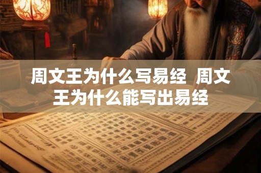 周文王为什么写易经  周文王为什么能写出易经