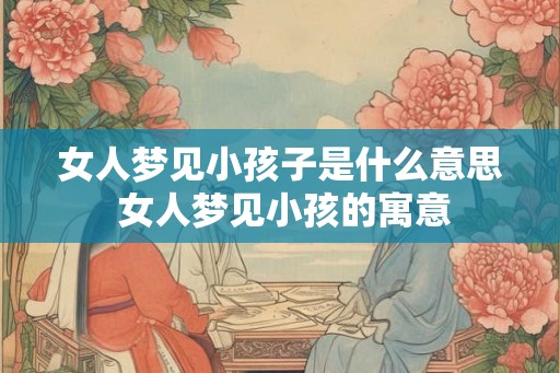 女人梦见小孩子是什么意思 女人梦见小孩的寓意