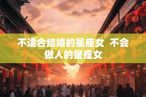 不适合结婚的星座女 不会做人的星座女 不适合结婚的星座女 不会做人的星座女